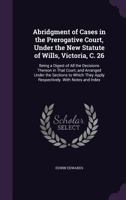 Abridgment of Cases in the Prerogative Court, Under the New Statute of Wills, Victoria, C. 26: Being a Digest of All the Decisions Thereon in That Court, and Arranged Under the Sections to Which They  1357515510 Book Cover