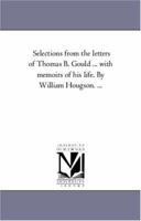 Selections from the letters of Thomas B. Gould ... with memoirs of his life. By William Hougson. ... 1425550096 Book Cover