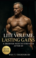 Lite Volume, Lasting Gains: A Smarter Path to Strength After 60: Sustainable Strength, Joint-Safe Workouts, and Balanced Training for Lifelong Vitality After 60 B0FW4XM9JV Book Cover