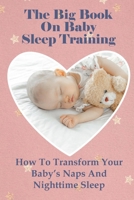 The Big Book On Baby Sleep Training: How To Transform Your Baby’s Naps And Nighttime Sleep B099C14MKF Book Cover