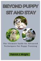 Beyond Puppy Sit and Stay: The Ultimate Guide On Advanced Techniques for Puppy Training B0CTMTYRC2 Book Cover