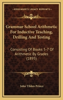 Grammar School Arithmetic For Inductive Teaching, Drilling And Testing: Consisting Of Books 5-7 Of Arithmetic By Grades 046956489X Book Cover