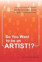 So You Want to Be an Artist!?: A Practical Guide & Checklist for the Everyday Artist to Build a Successful Career 098127790X Book Cover