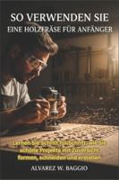 SO VERWENDEN SIE EINE HOLZFRÄSE FÜR ANFÄNGER: "Lernen Sie Schritt für Schritt, wie Sie schöne Projekte mit Zuversicht formen, schneiden und erstellen" B0G44MTM9F Book Cover