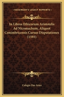 In Libros Ethicorum Aristotelis Ad Nicomachum, Aliquot Conimbricensis Cursus Disputationes (1593) 1166019365 Book Cover