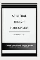 SPIRITUAL THERAPY FOR BEGINNERS: A Beginner’s Guide to Healing Your Mind, Spirit, and Emotions for a Peaceful, Fulfilled Life B0G4MK4GGR Book Cover