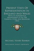 Present State Of Representation In England And Wales: Being An Alphabetical Arrangement Of All The Counties, Cities, And Boroughs 1166601765 Book Cover