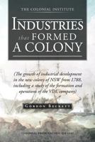 Industries That Formed a Colony: (The Growth of Industrial Development in the New Colony of Nsw from 1788, Including a Study of the Formation and Oper 1466927747 Book Cover