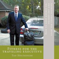 Fitness for the Traveling Executive: How to Keep Energy Up, Weight Off and Look Ten Years Younger 145671516X Book Cover
