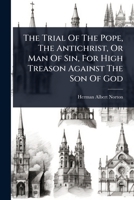 The Trial Of The Pope, The Antichrist, Or Man Of Sin, For High Treason Against The Son Of God 1024823768 Book Cover