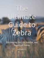 The Ultimate Guide to Zebra: Discovering the Life, Habitat, and Beauty of Zebras B0FB3L12GY Book Cover