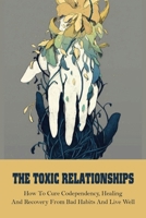The Toxic Relationships: How To Cure Codependency, Healing And Recovery From Bad Habits And Live Well: Strong Relationship Tips B091JT116K Book Cover