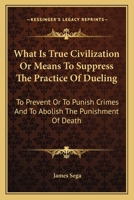 What Is True Civilization Or Means To Suppress The Practice Of Dueling: To Prevent Or To Punish Crimes And To Abolish The Punishment Of Death 1240142676 Book Cover