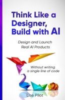 Think Like a Designer, Build with AI: Design and Launch Real AI Products Without Writing a Single Line of Code (Artificial Intelligence for UX Designers) B0FFNGM6G8 Book Cover