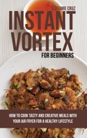 Instant Vortex for Beginners: How to Cook Tasty and Creative Meals with Your Air Fryer for a Healthy Lifestyle 1801412677 Book Cover