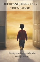 Huérfano, Rebelde Y Triunfador: Castigos, estudios, rebeldía, trabajo y éxito 9993921750 Book Cover