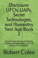 Disclosure: UFOs, UAPs, Secret Technologies, and Humanitys Next Age Book 2: Government Secrecy, Emerging Science, Whistleblowers, and the Future of Civilization B0HDG68QH3 Book Cover
