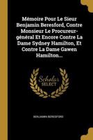 M�moire Pour Le Sieur Benjamin Beresford, Contre Monsieur Le Procureur-G�n�ral Et Encore Contre La Dame Sydney Hamilton, Et Contre La Dame Gawen Hamilton... 0341020400 Book Cover