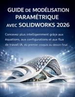 Guide De Modélisation Paramétrique Avec Solidworks 2026: Concevez plus intelligemment grâce aux équations, aux configurations et aux flux de travail ... croquis au dessin final (French Edition) B0GVYF6P7N Book Cover