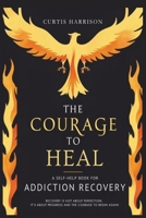The Courage to Heal: A Self-Help Book for Addiction Recovery: Empowering You to Overcome Addiction, Build Resilience, and Reclaim Your Life B0DSWDNK8L Book Cover