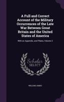 A Full and Correct Account of the Military Occurrences of the Late War Between Great Britain and the United States of America: With an Appendix, and Plates; Volume 2 101608014X Book Cover