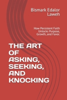THE ART OF ASKING, SEEKING, AND KNOCKING: How Persistent Faith Unlocks Purpose, Growth, and Favor. B0GWWN9B61 Book Cover