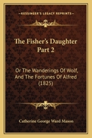 The Fisher's Daughter Part 2: Or The Wanderings Of Wolf, And The Fortunes Of Alfred 1120962692 Book Cover