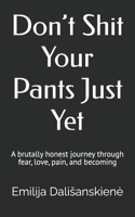 Don’t Shit Your Pants Just Yet: A brutally honest journey through fear, love, pain, and becoming B0G6TRV1P4 Book Cover