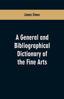 A General And Bibliographical Dictionary Of The Fine Arts: Containing Explanations Of The Principal Terms Used In The Arts Of Painting, Sculpture, Architecture, And Engraving, In All Their Various Bra 9353600944 Book Cover