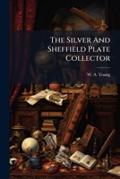 The Silver And Sheffield Plate Collector: A Guide To English Domestic Metal Work In Old Silver And Old Sheffield Plate... 1277149097 Book Cover