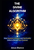 THE DIVINE ALGORITHM: How Quantum Science and Spirituality Unite to Reveal Your Purpose B0GF63XNVX Book Cover