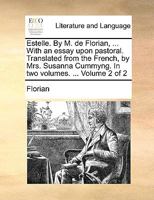 Estelle. By M. de Florian, ... With an essay upon pastoral. Translated from the French, by Mrs. Susanna Cummyng. In two volumes. ... Volume 2 of 2 1140859153 Book Cover