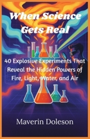 When Science Gets Real: 40 Explosive Experiments That Reveal the Hidden Powers of Fire, Light, Water, and Air B0F7GV369D Book Cover