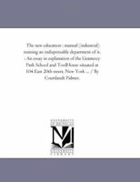 The new education : manual (industrial) training an indispensable department of it. : An essay in explanation of the Gramercy Park School and ... street, New York ... / By Courtlandt Palmer. 1418193569 Book Cover