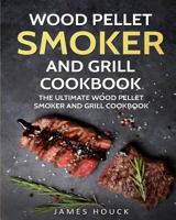 Wood Pellet Smoker and Grill Cookbook: The Ultimate Wood Pellet Smoker and Grill Cookbook: Simple and Delicious Wood Pellet Smoker and Grill Recipes for Your Whole Family 1977571425 Book Cover