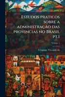 Estudos praticos sobre a administração das provincias no Brasil pt.1 (Portuguese Edition) 102412729X Book Cover
