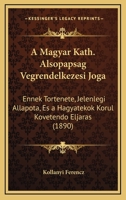 A Magyar Kath. Alsopapsag Vegrendelkezesi Joga: Ennek Tortenete, Jelenlegi Allapota, Es a Hagyatekok Korul Kovetendo Eljaras (1890) 1160277753 Book Cover