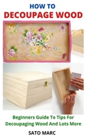 HOW TO DECOUPAGE WOOD: Beginners Guide To Tips For Decoupaging Wood And Lots More null Book Cover