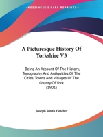 A Picturesque History Of Yorkshire V3: Being An Account Of The History, Topography, And Antiquities Of The Cities, Towns And Villages Of The County Of York 1164944428 Book Cover