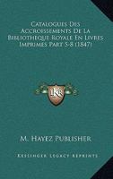 Catalogues Des Accroissements De La Bibliotheque Royale En Livres Imprimes Part 5-8 (1847) 116103174X Book Cover