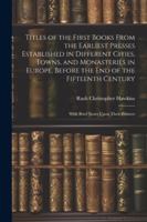 Titles of the First Books From the Earliest Presses Established in Different Cities, Towns, and Monasteries in Europe, Before the End of the Fifteenth Century: With Brief Notes Upon Their Printers 1022782118 Book Cover
