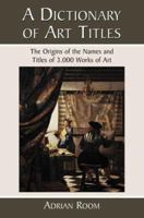 A Dictionary of Art Titles: The Origins of the Names and Titles of 3,000 Works of Art 0786438894 Book Cover