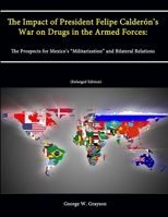 The Impact of President Felipe Calderón’s War on Drugs in the Armed Forces: The Prospects for Mexico’s “Militarization” and Bilateral Relations 1304056961 Book Cover
