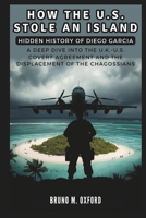 How the U.S. Stole an Island: Hidden History of Diego Garcia: A Deep Dive into the U.K.-U.S. Covert Agreement and the Displacement of the Chagossians (HISTORY, RESEARCH AND STUDIES) B0DPS95C99 Book Cover