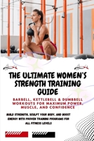 THE ULTIMATE WOMEN’S STRENGTH TRAINING GUIDE: Barbell, Kettlebell & Dumbbell Workouts for Maximum Power, Muscle, and Confidence: Build Strength,Sculpt Your Body, and Boost Energy with Proven Training B0FMY8BHDZ Book Cover