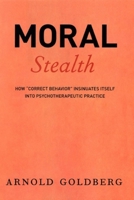 Moral Stealth: How "Correct Behavior" Insinuates Itself into Psychotherapeutic Practice 0226301206 Book Cover