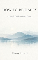 How to Be Happy: A Practical Guide to Alignment, Calm, and Intentional Living B0GMLPS3K2 Book Cover
