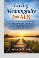 Living Meaningfully With ALS: A Clear and Compassionate Guide for Patients, Caregivers, and Families to Understand Symptoms, Navigate Daily Care, and Find Meaning Through Change B0GPHMK2JB Book Cover