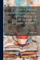 Select Poetry, Chiefly Devotional, of the Reign of Queen Elizabeth, Volume 36, part 1 1020728507 Book Cover