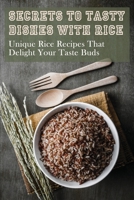 Secrets To Tasty Dishes With Rice: Unique Rice Recipes That Delight Your Taste Buds: How To Cook Your Rice Perfectly B098GSRP8W Book Cover